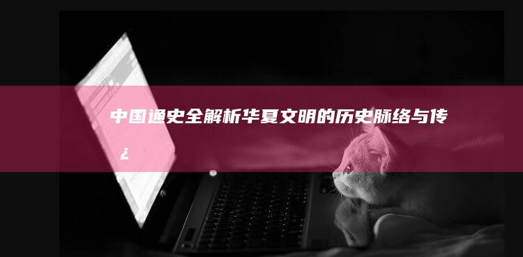 《中国通史》全解析：华夏文明的历史脉络与传承